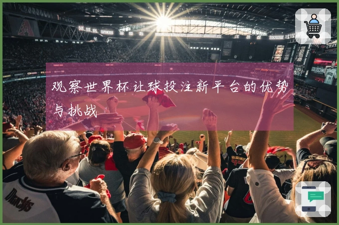 观察世界杯让球投注新平台的优势与挑战