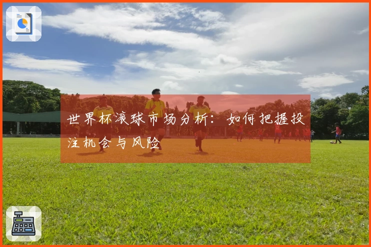 世界杯滚球市场分析：如何把握投注机会与风险