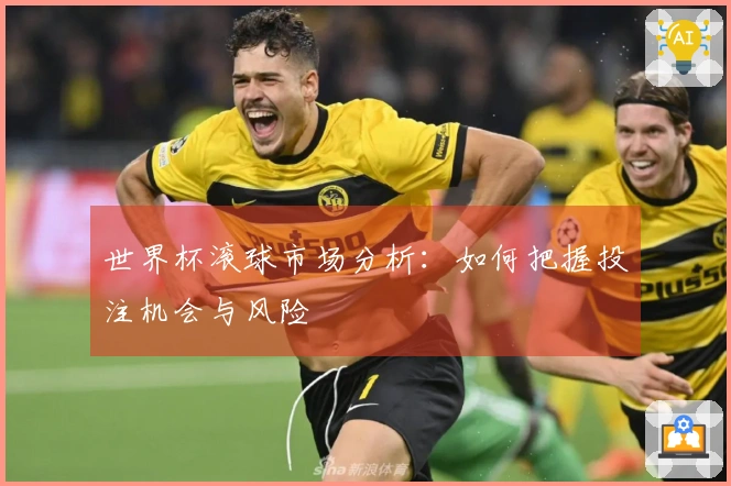 世界杯滚球市场分析：如何把握投注机会与风险
