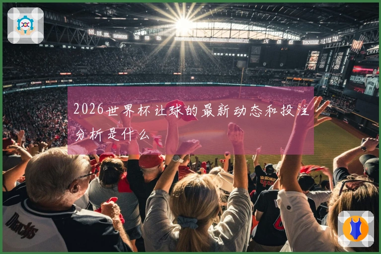 2026世界杯让球的最新动态和投注分析是什么