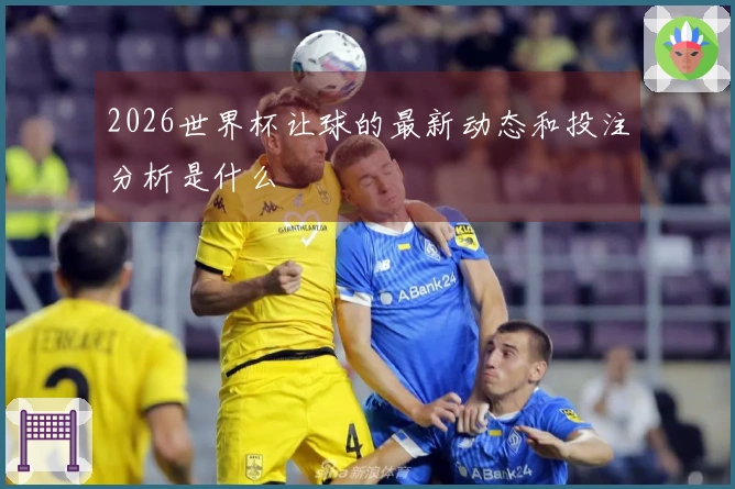 2026世界杯让球的最新动态和投注分析是什么