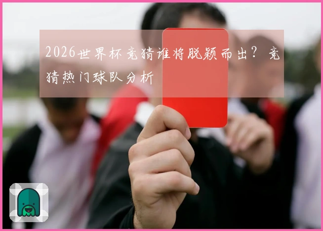 2026世界杯竞猜谁将脱颖而出？竞猜热门球队分析