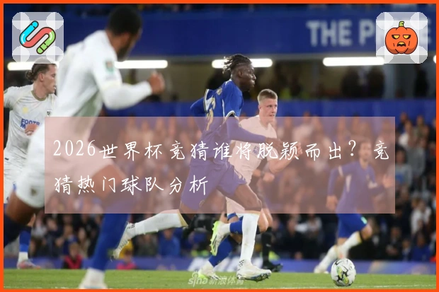 2026世界杯竞猜谁将脱颖而出？竞猜热门球队分析